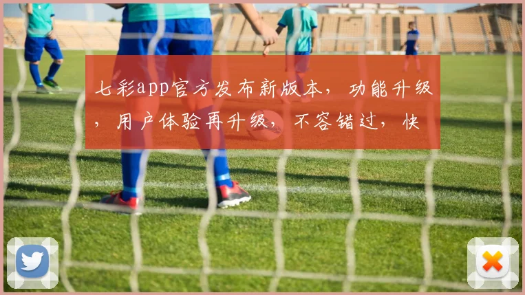 七彩app官方发布新版本，功能升级，用户体验再升级，不容错过，快来体验