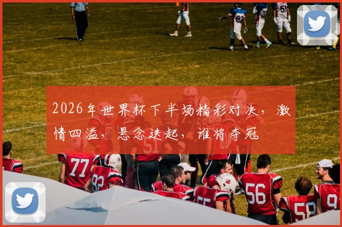 2026年世界杯下半场精彩对决，激情四溢，悬念迭起，谁将夺冠