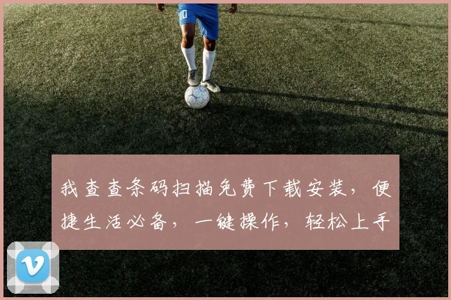 我查查条码扫描免费下载安装，便捷生活必备，一键操作，轻松上手，三大亮点，不容错过，快来体验