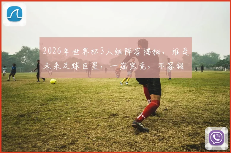 2026年世界杯3人组阵容揭秘，谁是未来足球巨星，一窥究竟，不容错过