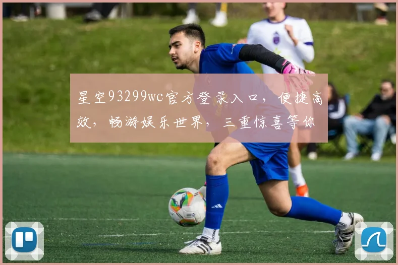 星空93299wc官方登录入口，便捷高效，畅游娱乐世界，三重惊喜等你来