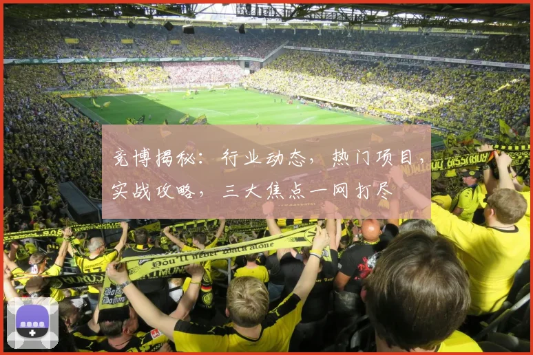 竞博揭秘：行业动态，热门项目，实战攻略，三大焦点一网打尽