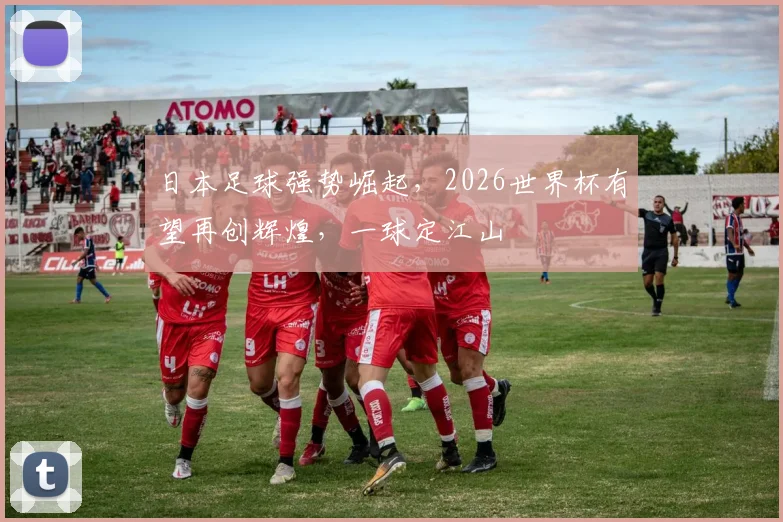日本足球强势崛起，2026世界杯有望再创辉煌，一球定江山