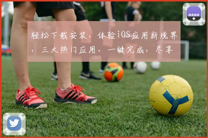 轻松下载安装，体验iOS应用新境界，三大热门应用，一键完成，尽享智能生活