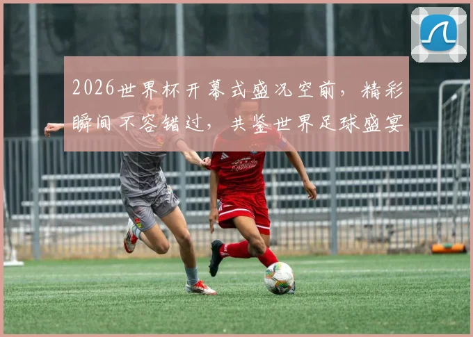 2026世界杯开幕式盛况空前，精彩瞬间不容错过，共鉴世界足球盛宴