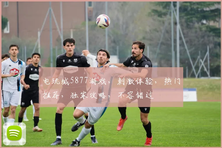电玩城5877游戏，刺激体验，热门推荐，独家攻略，不容错过