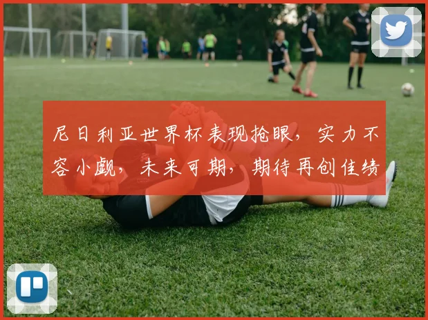 尼日利亚世界杯表现抢眼，实力不容小觑，未来可期，期待再创佳绩，勇夺佳绩