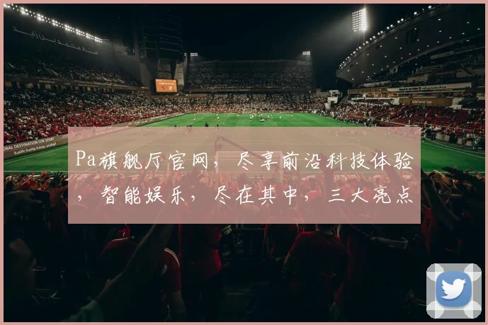 Pa旗舰厅官网，尽享前沿科技体验，智能娱乐，尽在其中，三大亮点，一网打尽，尊享体验。