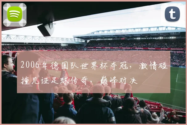 2006年德国队世界杯夺冠，激情碰撞见证足球传奇，巅峰对决