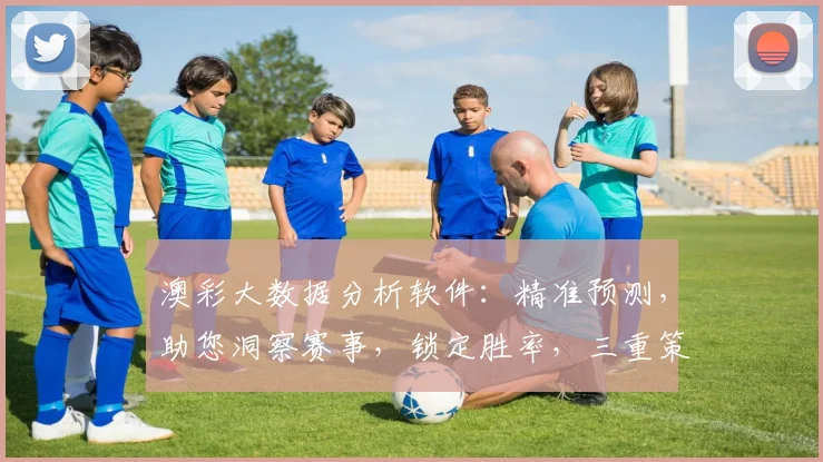 澳彩大数据分析软件：精准预测，助您洞察赛事，锁定胜率，三重策略，一网打尽