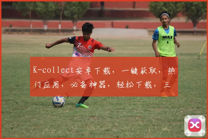 K-collect安卓下载，一键获取，热门应用，必备神器，轻松下载，三步搞定，体验非凡