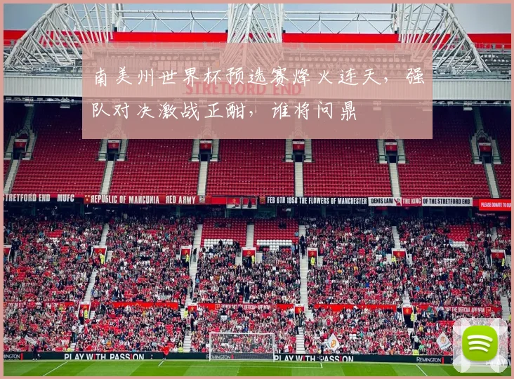 南美州世界杯预选赛烽火连天，强队对决激战正酣，谁将问鼎