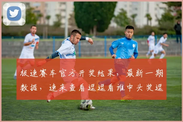 极速赛车官方开奖结果，最新一期数据，速来查看逗逗看谁中头奖逗逗