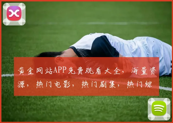 黄金网站APP免费观看大全，海量资源，热门电影，热门剧集，热门综艺，一网打尽