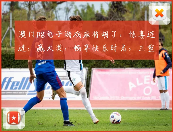 澳门pg电子游戏麻将胡了，惊喜连连，赢大奖，畅享快乐时光，三重喜