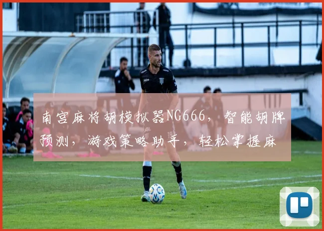 南宫麻将胡模拟器NG666，智能胡牌预测，游戏策略助手，轻松掌握麻将技巧