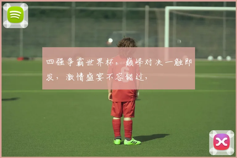 四强争霸世界杯，巅峰对决一触即发，激情盛宴不容错过，
