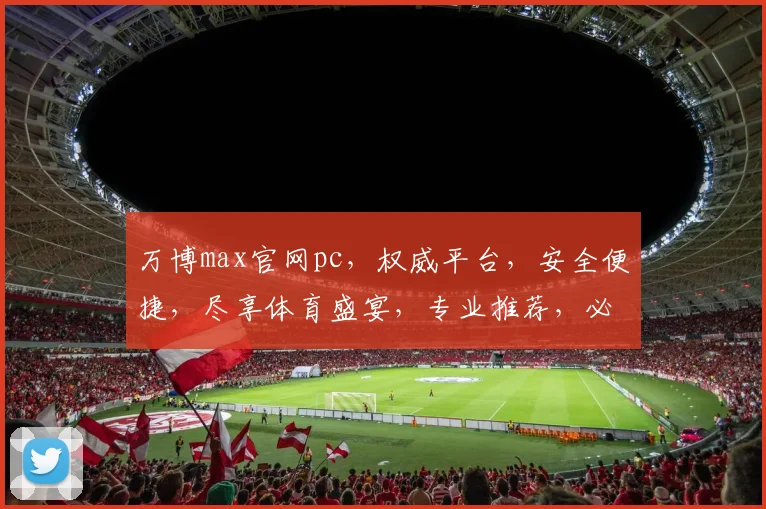 万博max官网pc，权威平台，安全便捷，尽享体育盛宴，专业推荐，必看攻略，不容错过