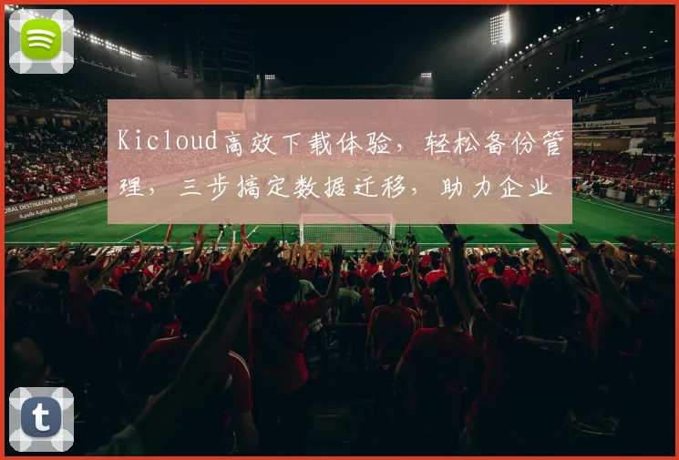 Kicloud高效下载体验，轻松备份管理，三步搞定数据迁移，助力企业云端协作