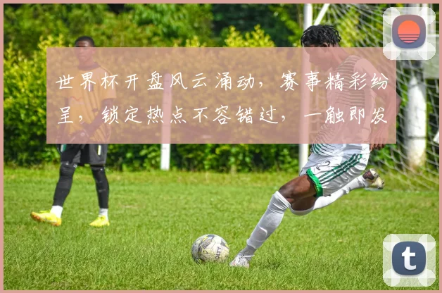 世界杯开盘风云涌动，赛事精彩纷呈，锁定热点不容错过，一触即发