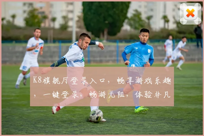 K8旗舰厅登录入口，畅享游戏乐趣，一键登录，畅游无阻，体验非凡，三重惊喜，不容错过，